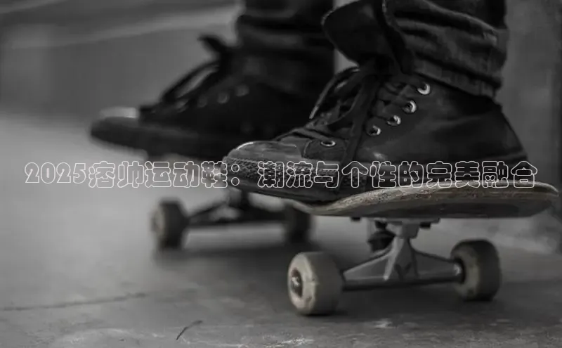 2025痞帅运动鞋：潮流与个性的完美融合